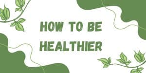 How To Be Healthier!